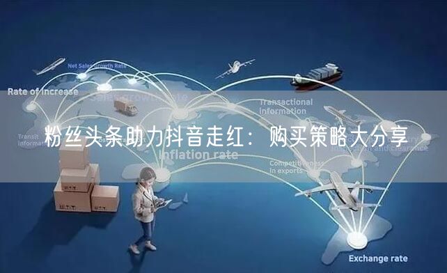 粉丝头条助力抖音走红：购买策略大分享