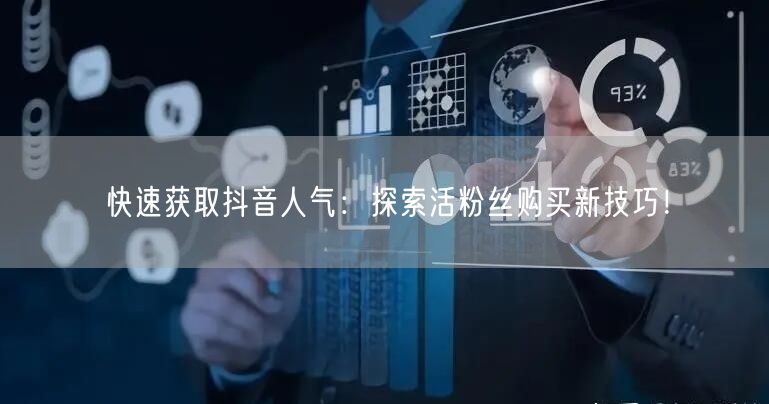快速获取抖音人气：探索活粉丝购买新技巧！