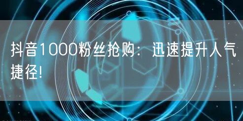 抖音1000粉丝抢购：迅速提升人气捷径!