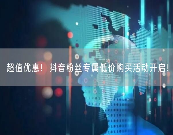 超值优惠！抖音粉丝专属低价购买活动开启！