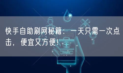 快手自助刷网秘籍：一天只需一次点击，便宜又方便！