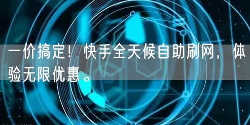 一价搞定！快手全天候自助刷网，体验无限优惠。