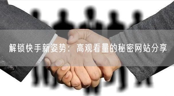 解锁快手新姿势：高观看量的秘密网站分享
