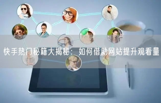 快手热门秘籍大揭秘：如何借助网站提升观看量