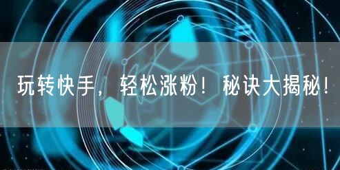 玩转快手，轻松涨粉！秘诀大揭秘！