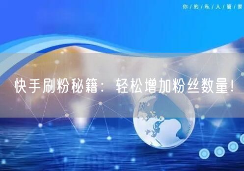 快手刷粉秘籍：轻松增加粉丝数量！