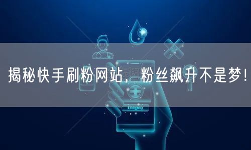 揭秘快手刷粉网站，粉丝飙升不是梦！