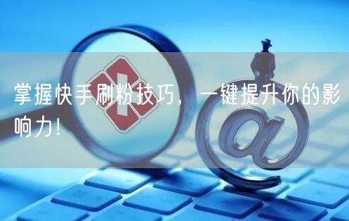 掌握快手刷粉技巧，一键提升你的影响力！