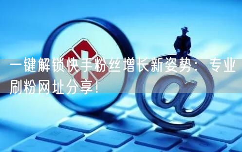 一键解锁快手粉丝增长新姿势：专业刷粉网址分享！