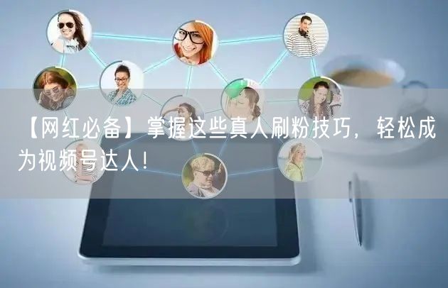 【网红必备】掌握这些真人刷粉技巧，轻松成为视频号达人！