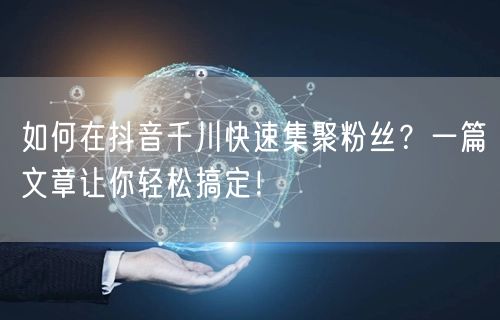 如何在抖音千川快速集聚粉丝？一篇文章让你轻松搞定！