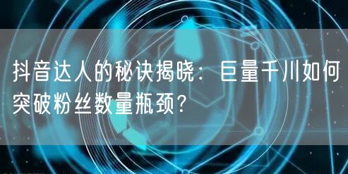 抖音达人的秘诀揭晓：巨量千川如何突破粉丝数量瓶颈？