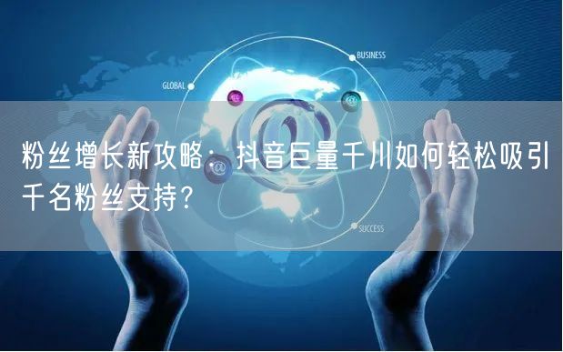 粉丝增长新攻略：抖音巨量千川如何轻松吸引千名粉丝支持？