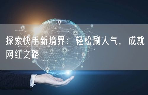 探索快手新境界：轻松刷人气，成就网红之路