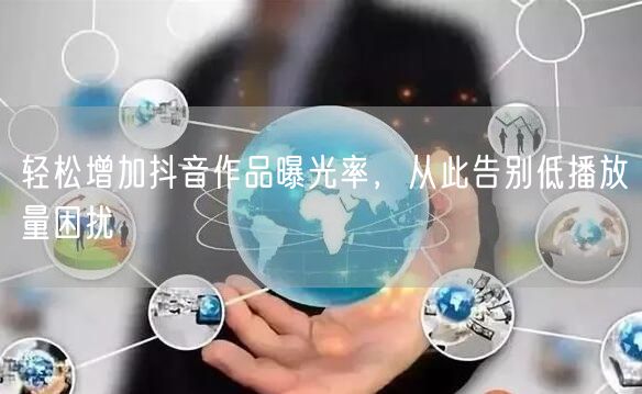 轻松增加抖音作品曝光率，从此告别低播放量困扰