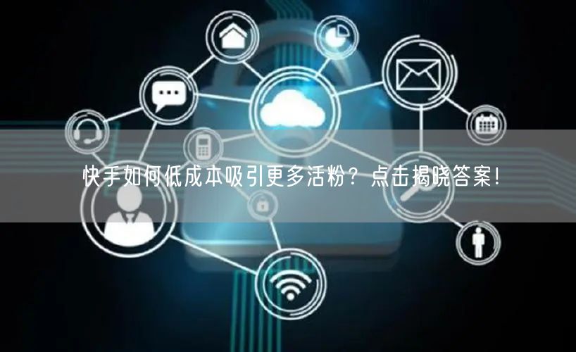 快手如何低成本吸引更多活粉？点击揭晓答案！