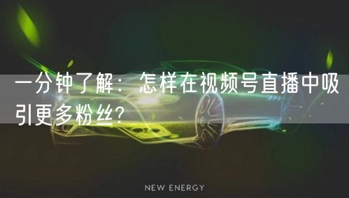 一分钟了解：怎样在视频号直播中吸引更多粉丝?