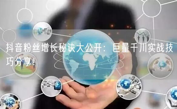 抖音粉丝增长秘诀大公开：巨量千川实战技巧分享！