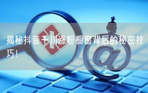 揭秘抖音千川涨粉橱窗背后的秘密技巧！