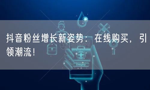 抖音粉丝增长新姿势：在线购买，引领潮流！