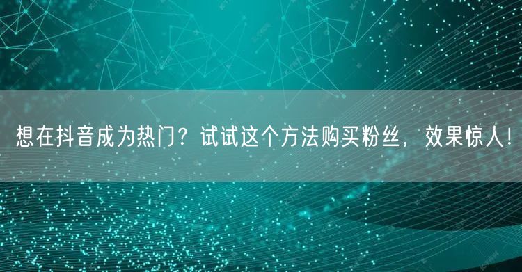 想在抖音成为热门？试试这个方法购买粉丝，效果惊人！
