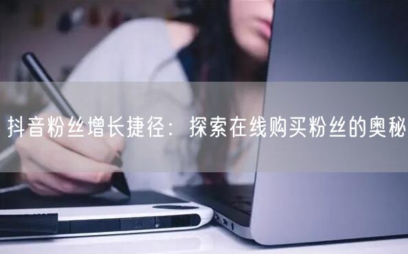 抖音粉丝增长捷径：探索在线购买粉丝的奥秘