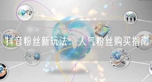 抖音粉丝新玩法：人气粉丝购买指南
