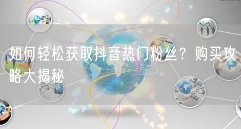 如何轻松获取抖音热门粉丝？购买攻略大揭秘