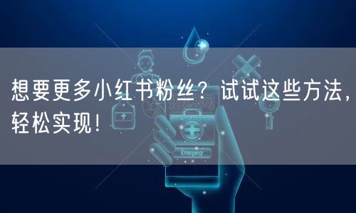 想要更多小红书粉丝？试试这些方法，轻松实现！