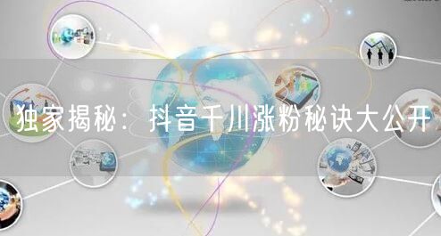 独家揭秘：抖音千川涨粉秘诀大公开