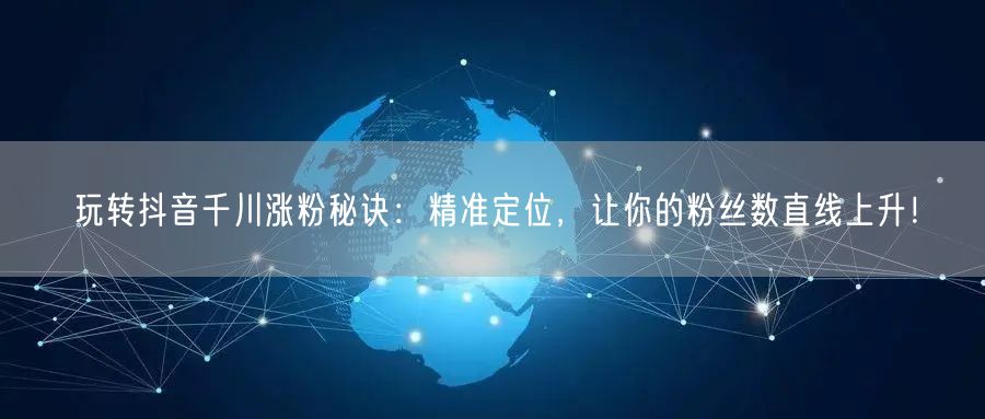 玩转抖音千川涨粉秘诀：精准定位，让你的粉丝数直线上升！