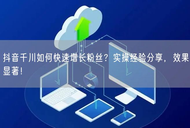 抖音千川如何快速增长粉丝？实操经验分享，效果显著！