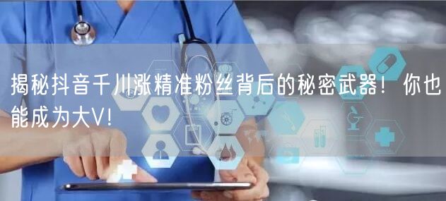 揭秘抖音千川涨精准粉丝背后的秘密武器！你也能成为大V！