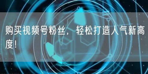 购买视频号粉丝，轻松打造人气新高度！
