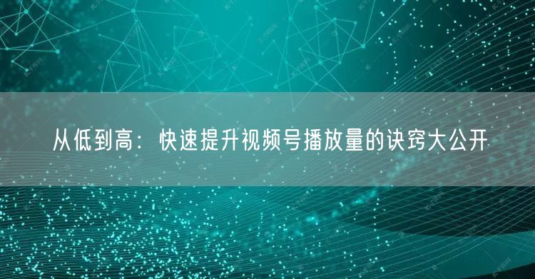 从低到高：快速提升视频号播放量的诀窍大公开