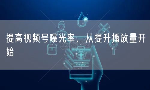提高视频号曝光率，从提升播放量开始