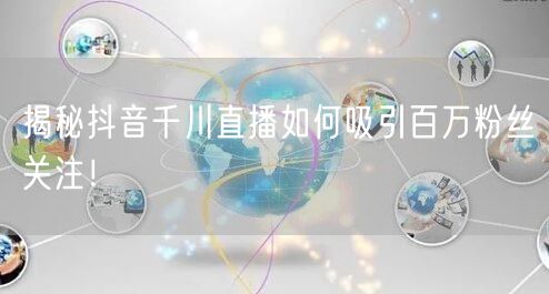 揭秘抖音千川直播如何吸引百万粉丝关注！