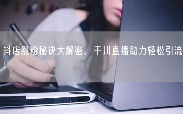 抖店涨粉秘诀大解密，千川直播助力轻松引流！