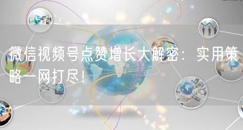 微信视频号点赞增长大解密：实用策略一网打尽！