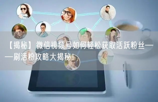 【揭秘】微信视频号如何轻松获取活跃粉丝——刷活粉攻略大揭秘！