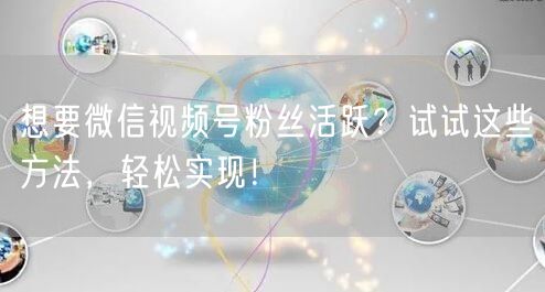 想要微信视频号粉丝活跃？试试这些方法，轻松实现！