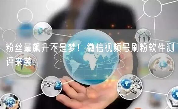 粉丝量飙升不是梦！微信视频号刷粉软件测评来袭！