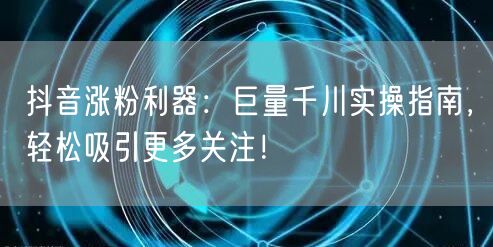 抖音涨粉利器：巨量千川实操指南，轻松吸引更多关注！