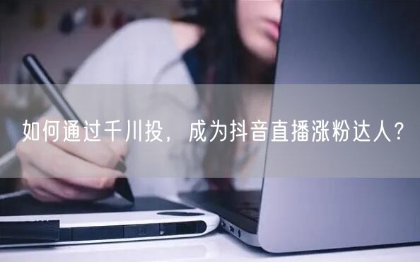 如何通过千川投，成为抖音直播涨粉达人？