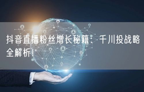抖音直播粉丝增长秘籍：千川投战略全解析！
