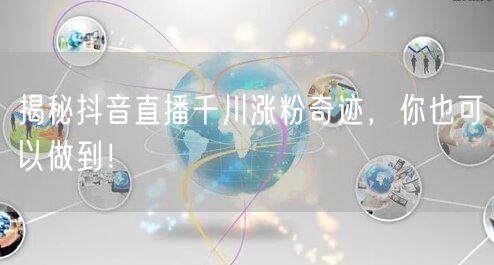 揭秘抖音直播千川涨粉奇迹，你也可以做到！