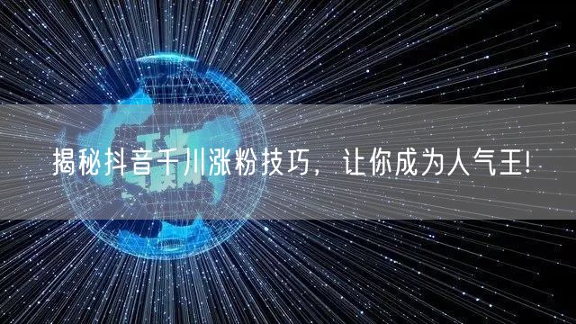 揭秘抖音千川涨粉技巧，让你成为人气王!