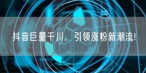 抖音巨量千川，引领涨粉新潮流!