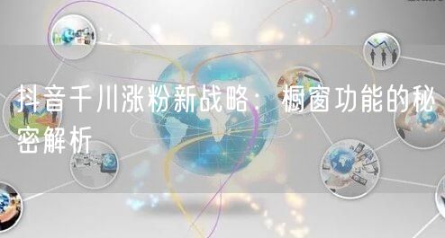 抖音千川涨粉新战略：橱窗功能的秘密解析