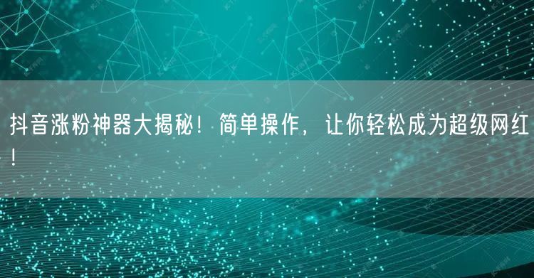 抖音涨粉神器大揭秘！简单操作，让你轻松成为超级网红！